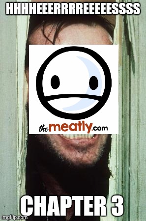 Here's Johnny Meme | HHHHEEERRRREEEEESSSS; CHAPTER 3 | image tagged in memes,heres johnny | made w/ Imgflip meme maker