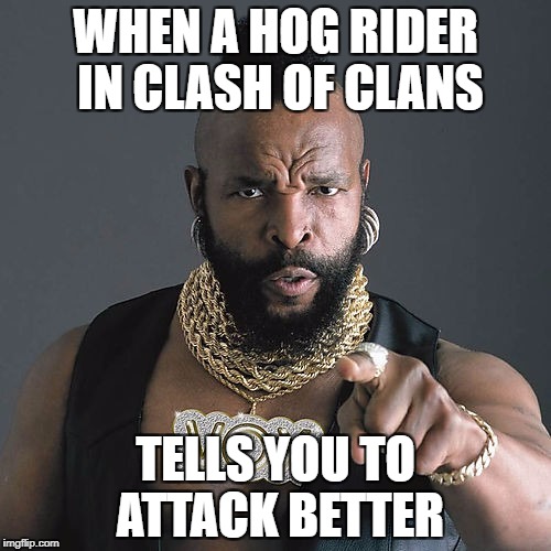 Mr T Pity The Fool | WHEN A HOG RIDER IN CLASH OF CLANS; TELLS YOU TO ATTACK BETTER | image tagged in memes,mr t pity the fool | made w/ Imgflip meme maker