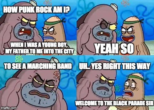 How Tough Are You Meme | HOW PUNK ROCK AM I? WHEN I WAS A YOUNG BOY, MY FATHER TO ME INTO THE CITY; YEAH SO; TO SEE A MARCHING BAND; UH.. YES RIGHT THIS WAY; WELCOME TO THE BLACK PARADE SIR | image tagged in memes,how tough are you | made w/ Imgflip meme maker