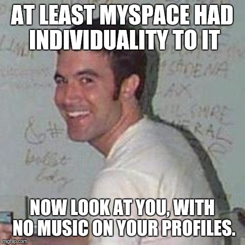 Tom's revenge | AT LEAST MYSPACE HAD INDIVIDUALITY TO IT; NOW LOOK AT YOU, WITH NO MUSIC ON YOUR PROFILES. | image tagged in tom's revenge | made w/ Imgflip meme maker