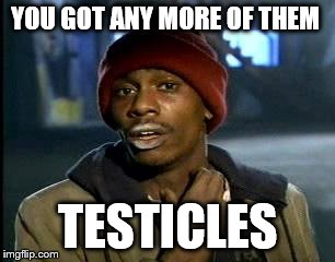 Y'all Got Any More Of That Meme | YOU GOT ANY MORE OF THEM TESTICLES | image tagged in memes,yall got any more of | made w/ Imgflip meme maker