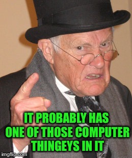 Back In My Day Meme | IT PROBABLY HAS ONE OF THOSE COMPUTER THINGEYS IN IT | image tagged in memes,back in my day | made w/ Imgflip meme maker