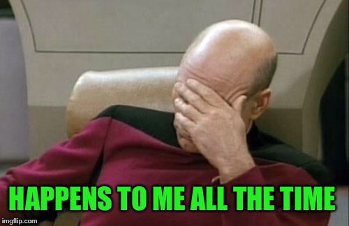 Captain Picard Facepalm Meme | HAPPENS TO ME ALL THE TIME | image tagged in memes,captain picard facepalm | made w/ Imgflip meme maker