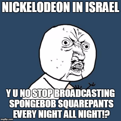 Y U No | NICKELODEON IN ISRAEL; Y U NO STOP BROADCASTING SPONGEBOB SQUAREPANTS EVERY NIGHT ALL NIGHT!? | image tagged in memes,y u no | made w/ Imgflip meme maker