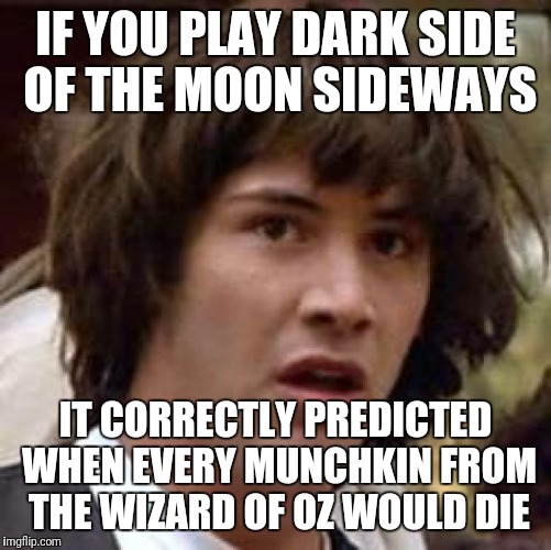 Conspiracy Keanu Meme | IF YOU PLAY DARK SIDE OF THE MOON SIDEWAYS; IT CORRECTLY PREDICTED WHEN EVERY MUNCHKIN FROM THE WIZARD OF OZ WOULD DIE | image tagged in memes,conspiracy keanu | made w/ Imgflip meme maker