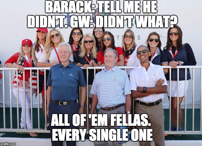 BARACK: TELL ME HE DIDN'T. GW: DIDN'T WHAT? ALL OF 'EM FELLAS. EVERY SINGLE ONE | image tagged in bill clinton,george bush,barack obama | made w/ Imgflip meme maker