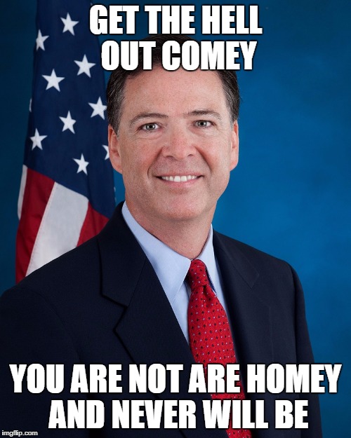 James Comey | GET THE HELL OUT COMEY; YOU ARE NOT ARE HOMEY AND NEVER WILL BE | image tagged in james comey | made w/ Imgflip meme maker