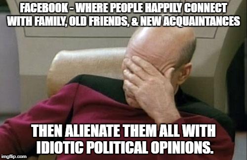 The Irony of Facebook | FACEBOOK - WHERE PEOPLE HAPPILY CONNECT WITH FAMILY, OLD FRIENDS, & NEW ACQUAINTANCES; THEN ALIENATE THEM ALL WITH IDIOTIC POLITICAL OPINIONS. | image tagged in memes,captain picard facepalm,stupid,political,facebook,family | made w/ Imgflip meme maker