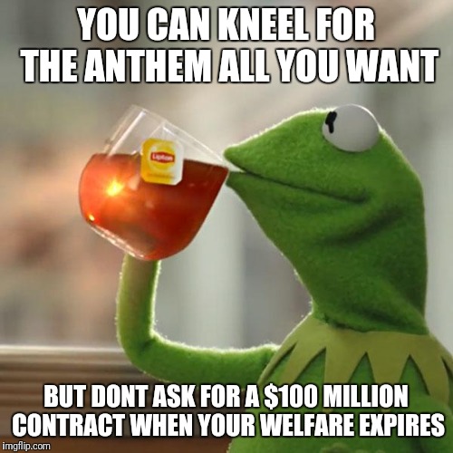 But That's None Of My Business | YOU CAN KNEEL FOR THE ANTHEM ALL YOU WANT; BUT DONT ASK FOR A $100 MILLION CONTRACT WHEN YOUR WELFARE EXPIRES | image tagged in memes,but thats none of my business,kermit the frog | made w/ Imgflip meme maker