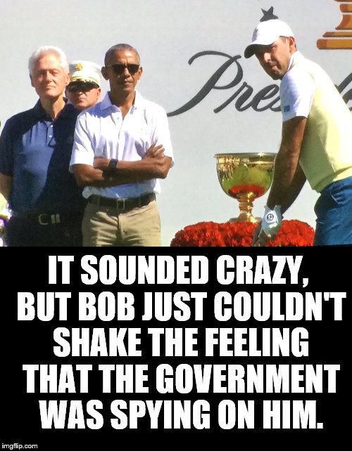 I Always Feel Like... Somebody's Watching Me. | IT SOUNDED CRAZY, BUT BOB JUST COULDN'T SHAKE THE FEELING THAT THE GOVERNMENT WAS SPYING ON HIM. | image tagged in barack obama,bill clinton,golfer,government,spying,funny | made w/ Imgflip meme maker