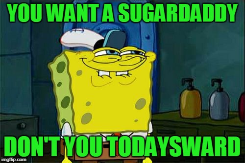 Don't You Squidward Meme | YOU WANT A SUGARDADDY DON'T YOU TODAYSWARD | image tagged in memes,dont you squidward | made w/ Imgflip meme maker
