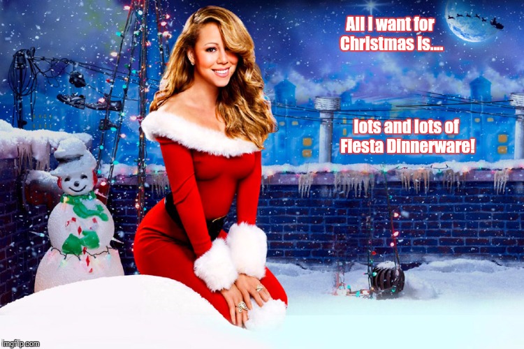 Mariah Carey Christmas | All I want for Christmas is.... lots and lots of Fiesta Dinnerware! | image tagged in mariah carey christmas | made w/ Imgflip meme maker