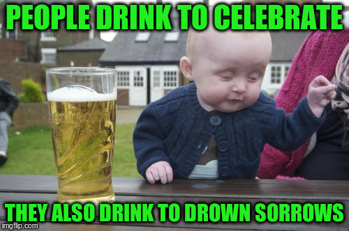 PEOPLE DRINK TO CELEBRATE THEY ALSO DRINK TO DROWN SORROWS | made w/ Imgflip meme maker