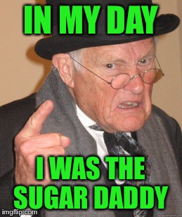 Back In My Day Meme | IN MY DAY I WAS THE SUGAR DADDY | image tagged in memes,back in my day | made w/ Imgflip meme maker