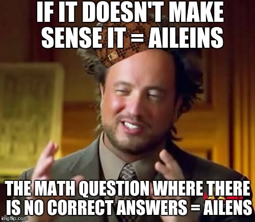 Ancient Aliens Meme | IF IT DOESN'T MAKE SENSE IT = AILEINS; THE MATH QUESTION WHERE THERE IS NO CORRECT ANSWERS = AILENS | image tagged in memes,ancient aliens,scumbag | made w/ Imgflip meme maker