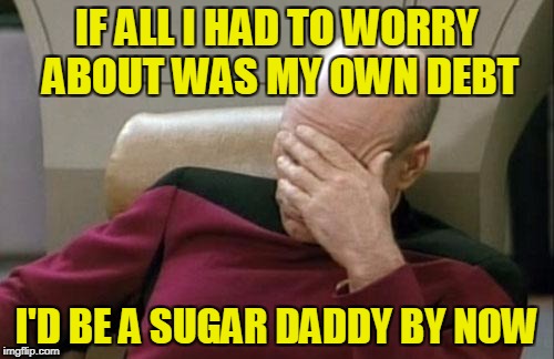 Captain Picard Facepalm Meme | IF ALL I HAD TO WORRY ABOUT WAS MY OWN DEBT I'D BE A SUGAR DADDY BY NOW | image tagged in memes,captain picard facepalm | made w/ Imgflip meme maker