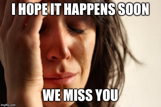 First World Problems Meme | I HOPE IT HAPPENS SOON WE MISS YOU | image tagged in memes,first world problems | made w/ Imgflip meme maker