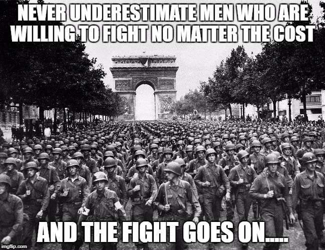 NEVER UNDERESTIMATE MEN WHO ARE WILLING TO FIGHT NO MATTER THE COST; AND THE FIGHT GOES ON..... | image tagged in us military | made w/ Imgflip meme maker