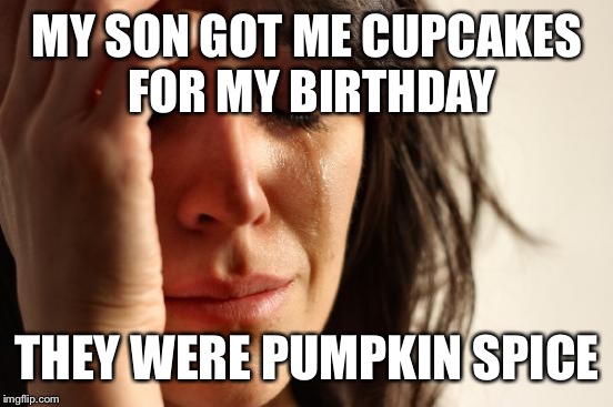 First World Problems Meme | MY SON GOT ME CUPCAKES FOR MY BIRTHDAY THEY WERE PUMPKIN SPICE | image tagged in memes,first world problems | made w/ Imgflip meme maker