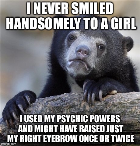 Confession Bear Meme | I NEVER SMILED HANDSOMELY TO A GIRL I USED MY PSYCHIC POWERS AND MIGHT HAVE RAISED JUST MY RIGHT EYEBROW ONCE OR TWICE | image tagged in memes,confession bear | made w/ Imgflip meme maker