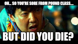 but did you die | OH... SO YOU'RE SORE FROM POUND CLASS.... BUT DID YOU DIE? | image tagged in but did you die | made w/ Imgflip meme maker