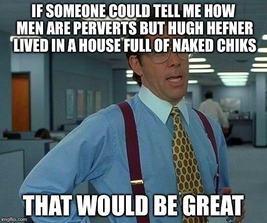 That Would Be Great Meme | IF SOMEONE COULD TELL ME HOW MEN ARE PERVERTS BUT HUGH HEFNER LIVED IN A HOUSE FULL OF NAKED CHIKS THAT WOULD BE GREAT | image tagged in memes,that would be great | made w/ Imgflip meme maker