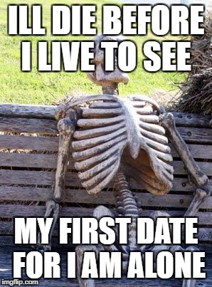 Waiting Skeleton Meme | ILL DIE BEFORE I LIVE TO SEE; MY FIRST DATE FOR I AM ALONE | image tagged in memes,waiting skeleton | made w/ Imgflip meme maker