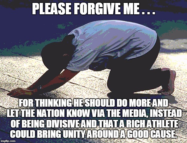 PLEASE FORGIVE ME . . . FOR THINKING HE SHOULD DO MORE AND LET THE NATION KNOW VIA THE MEDIA, INSTEAD OF BEING DIVISIVE AND THAT A RICH ATHL | made w/ Imgflip meme maker