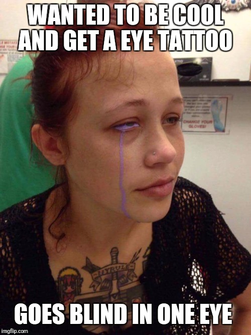 True story...  | WANTED TO BE COOL AND GET A EYE TATTOO; GOES BLIND IN ONE EYE | image tagged in fail,tattoos,darwin award | made w/ Imgflip meme maker