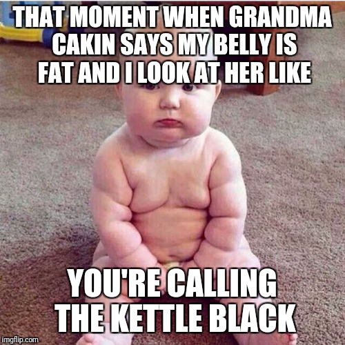 fat baby | THAT MOMENT WHEN GRANDMA CAKIN SAYS MY BELLY IS FAT AND I LOOK AT HER LIKE; YOU'RE CALLING THE KETTLE BLACK | image tagged in fat baby | made w/ Imgflip meme maker