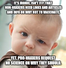 Skeptical Baby Meme | IT'S IRONIC, ISN'T IT?  THAT NON-VAXXERS NEED LINKS AND ARTICLES AND INFO ON WHY NOT TO VACCINATE, YET, PRO-VAXXERS REQUEST NO SCIENCE ON WHY THEY SHOULD. | image tagged in memes,skeptical baby | made w/ Imgflip meme maker