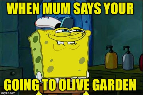 SpongeBob be like!!! | WHEN MUM SAYS YOUR; GOING TO OLIVE GARDEN | image tagged in memes,best meme,spongebob | made w/ Imgflip meme maker