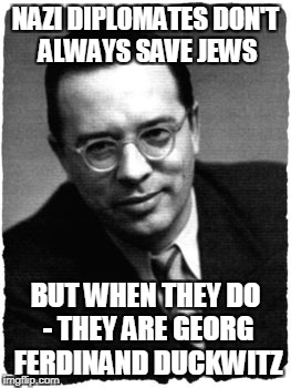 NAZI DIPLOMATES DON'T ALWAYS SAVE JEWS; BUT WHEN THEY DO - THEY ARE GEORG FERDINAND DUCKWITZ | image tagged in georg ferdinand duckwitz | made w/ Imgflip meme maker