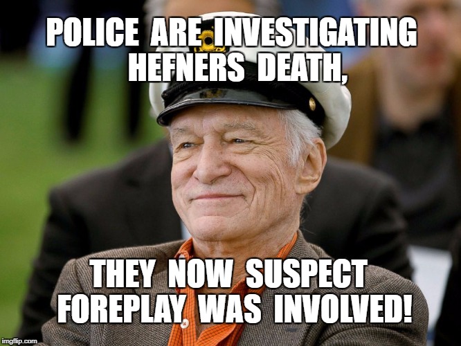Hugh Hefner | POLICE  ARE  INVESTIGATING  HEFNERS  DEATH, THEY  NOW  SUSPECT  FOREPLAY  WAS  INVOLVED! | image tagged in foreplay,meme | made w/ Imgflip meme maker