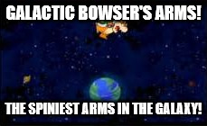 GALACTIC BOWSER'S ARMS! THE SPINIEST ARMS IN THE GALAXY! | image tagged in galactic bowser's arms | made w/ Imgflip meme maker