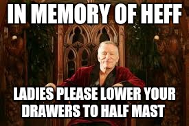 Heffner | IN MEMORY OF HEFF; LADIES PLEASE LOWER YOUR DRAWERS TO HALF MAST | image tagged in heffner | made w/ Imgflip meme maker