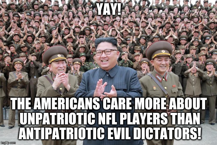 Literally North Korea Right Now | YAY! THE AMERICANS CARE MORE ABOUT UNPATRIOTIC NFL PLAYERS THAN ANTIPATRIOTIC EVIL DICTATORS! | image tagged in north korea,kim jong un,nfl,take a knee,colin kaepernick | made w/ Imgflip meme maker