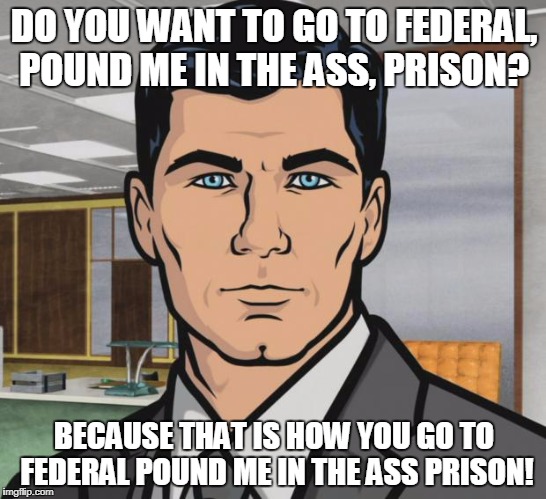 Archer Meme | DO YOU WANT TO GO TO FEDERAL, POUND ME IN THE ASS, PRISON? BECAUSE THAT IS HOW YOU GO TO  FEDERAL POUND ME IN THE ASS PRISON! | image tagged in memes,archer | made w/ Imgflip meme maker