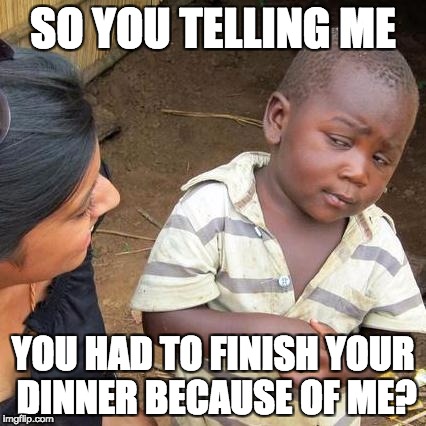 Third World Skeptical Kid | SO YOU TELLING ME; YOU HAD TO FINISH YOUR DINNER BECAUSE OF ME? | image tagged in memes,third world skeptical kid | made w/ Imgflip meme maker