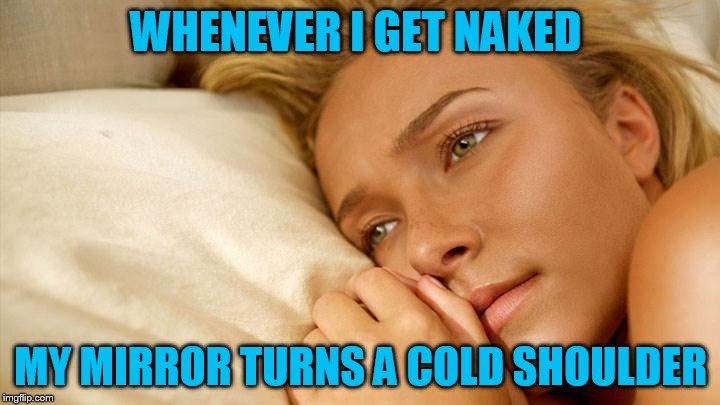 hayden sad | WHENEVER I GET NAKED MY MIRROR TURNS A COLD SHOULDER | image tagged in hayden sad | made w/ Imgflip meme maker