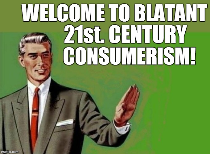 WELCOME TO BLATANT 21st. CENTURY CONSUMERISM! | made w/ Imgflip meme maker