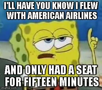 I'll Have You Know Spongebob Meme | I'LL HAVE YOU KNOW I FLEW WITH AMERICAN AIRLINES; AND ONLY HAD A SEAT FOR FIFTEEN MINUTES | image tagged in memes,ill have you know spongebob | made w/ Imgflip meme maker