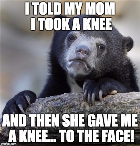 Confession Bear | I TOLD MY MOM I TOOK A KNEE; AND THEN SHE GAVE ME A KNEE... TO THE FACE! | image tagged in memes,confession bear | made w/ Imgflip meme maker