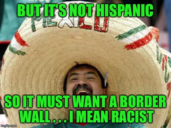 BUT IT'S NOT HISPANIC SO IT MUST WANT A BORDER WALL . . . I MEAN RACIST | made w/ Imgflip meme maker