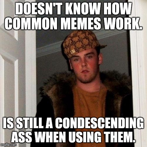 Scumbag Steve Meme | DOESN'T KNOW HOW COMMON MEMES WORK. IS STILL A CONDESCENDING ASS WHEN USING THEM. | image tagged in memes,scumbag steve | made w/ Imgflip meme maker