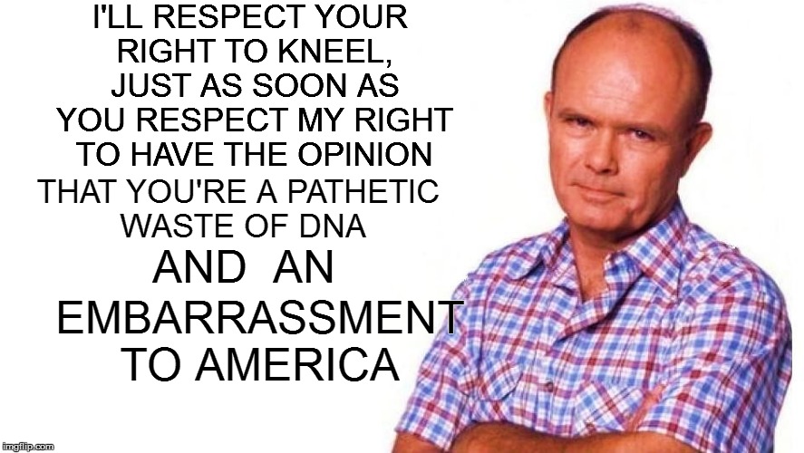 I'LL RESPECT YOUR RIGHT TO KNEEL, JUST AS SOON AS YOU RESPECT MY RIGHT TO HAVE THE OPINION THAT YOU'RE A PATHETIC WASTE OF DNA EMBARRASSMENT | made w/ Imgflip meme maker
