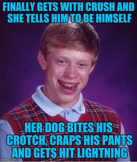 Bad Luck Brian Meme | FINALLY GETS WITH CRUSH AND SHE TELLS HIM TO BE HIMSELF; HER DOG BITES HIS CROTCH, CRAPS HIS PANTS AND GETS HIT LIGHTNING | image tagged in memes,bad luck brian | made w/ Imgflip meme maker