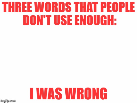 If you want to know, ask in the comments. | THREE WORDS THAT PEOPLE DON'T USE ENOUGH:; I WAS WRONG | image tagged in blank white template | made w/ Imgflip meme maker