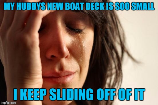 First World Problems Meme | MY HUBBYS NEW BOAT DECK IS SOO SMALL; I KEEP SLIDING OFF OF IT | image tagged in memes,first world problems | made w/ Imgflip meme maker