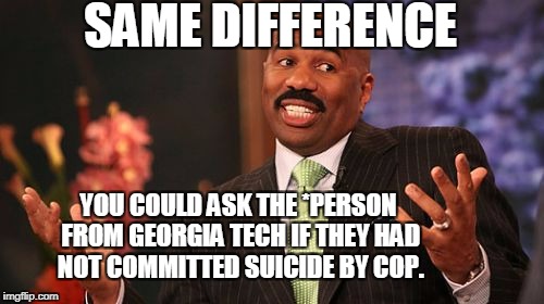 Steve Harvey Meme | SAME DIFFERENCE YOU COULD ASK THE *PERSON FROM GEORGIA TECH IF THEY HAD NOT COMMITTED SUICIDE BY COP. | image tagged in memes,steve harvey | made w/ Imgflip meme maker